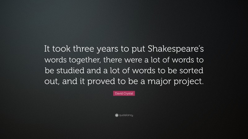 David Crystal Quote: “It took three years to put Shakespeare’s words together, there were a lot of words to be studied and a lot of words to be sorted out, and it proved to be a major project.”