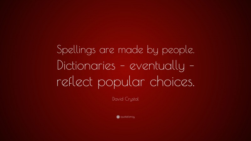 David Crystal Quote: “Spellings are made by people. Dictionaries – eventually – reflect popular choices.”