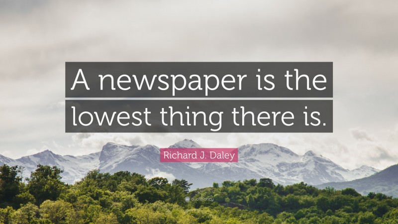 Richard J. Daley Quote: “A newspaper is the lowest thing there is.”