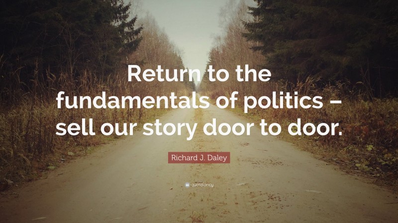 Richard J. Daley Quote: “Return to the fundamentals of politics – sell our story door to door.”