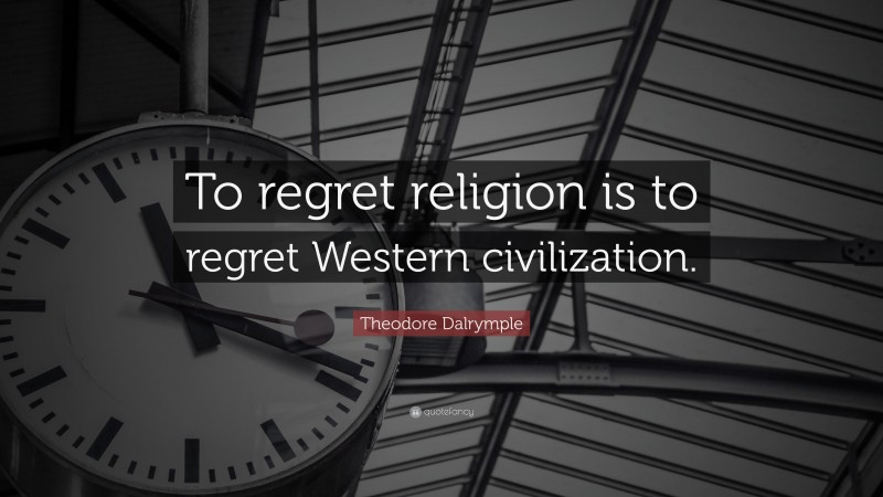 Theodore Dalrymple Quote: “To regret religion is to regret Western civilization.”