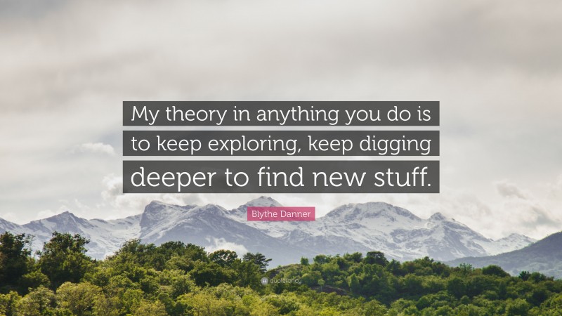 Blythe Danner Quote: “My theory in anything you do is to keep exploring, keep digging deeper to find new stuff.”