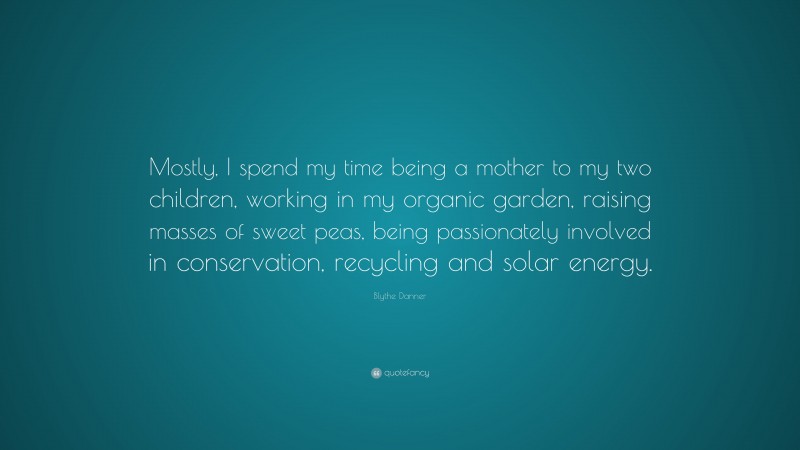 Blythe Danner Quote: “Mostly, I spend my time being a mother to my two children, working in my organic garden, raising masses of sweet peas, being passionately involved in conservation, recycling and solar energy.”