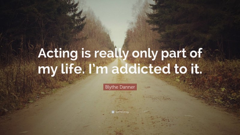 Blythe Danner Quote: “Acting is really only part of my life. I’m addicted to it.”