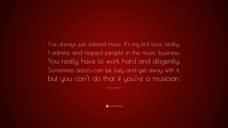 Blythe Danner Quote: “I’ve always just adored music. It’s my first love, really. I admire and respect people in the music business. You really have to work hard and diligently. Sometimes actors can be lazy and get away with it, but you can’t do that if you’re a musician.”