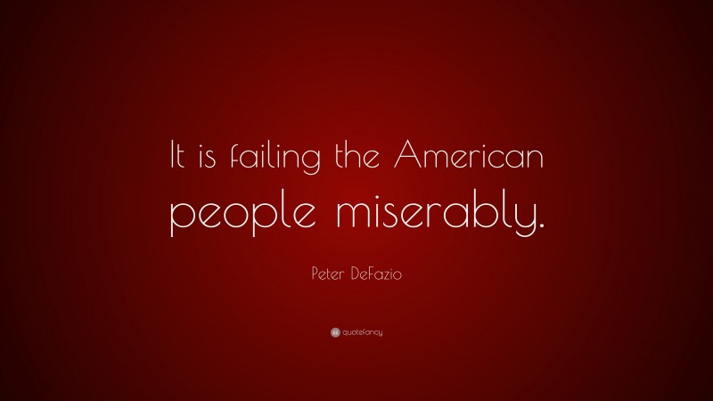 Peter DeFazio Quote: “It is failing the American people miserably.”