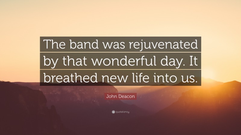 John Deacon Quote: “The band was rejuvenated by that wonderful day. It breathed new life into us.”