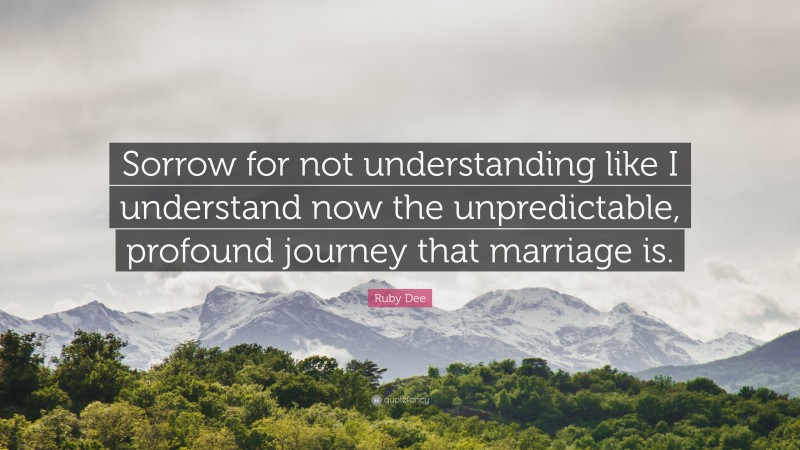 Ruby Dee Quote: “Sorrow for not understanding like I understand now the unpredictable, profound journey that marriage is.”