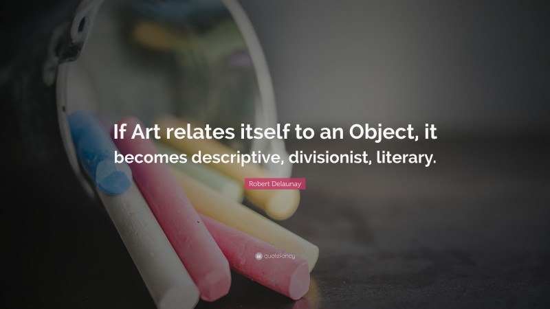 Robert Delaunay Quote: “If Art relates itself to an Object, it becomes descriptive, divisionist, literary.”