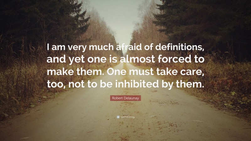 Robert Delaunay Quote: “I am very much afraid of definitions, and yet one is almost forced to make them. One must take care, too, not to be inhibited by them.”