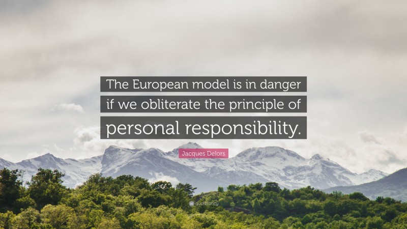 Jacques Delors Quote: “The European model is in danger if we obliterate the principle of personal responsibility.”