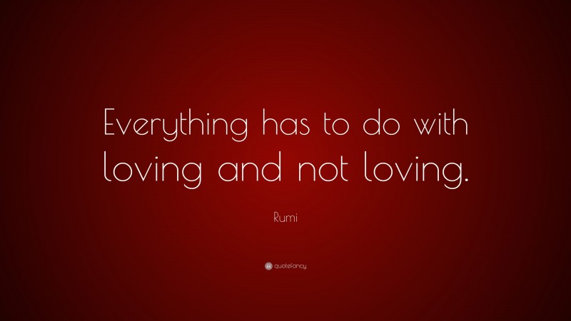 Rumi Quote: “Everything has to do with loving and not loving.”