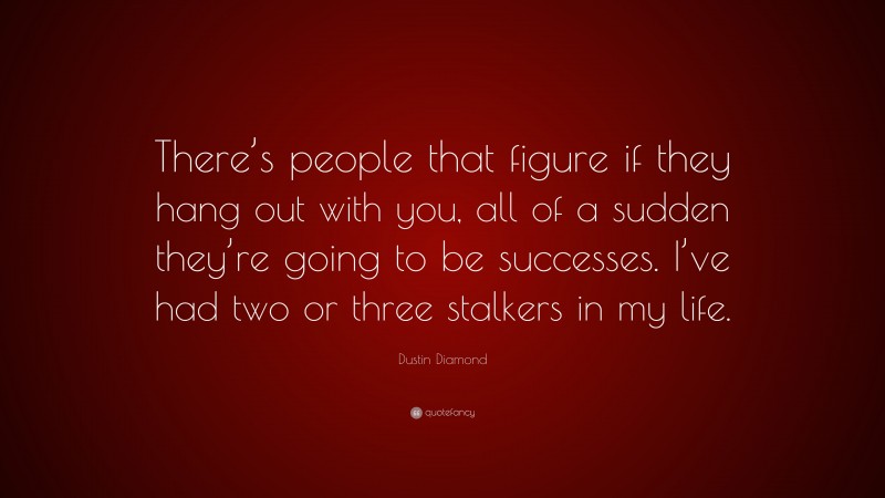 Dustin Diamond Quote: “There’s people that figure if they hang out with you, all of a sudden they’re going to be successes. I’ve had two or three stalkers in my life.”