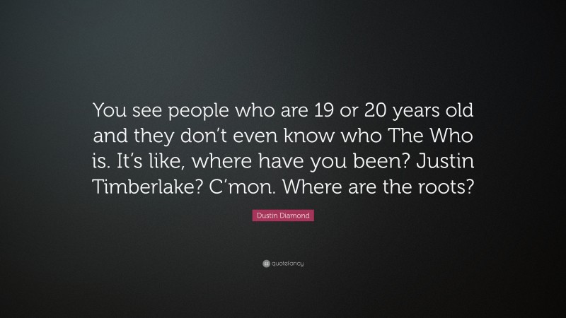 Dustin Diamond Quote: “You see people who are 19 or 20 years old and they don’t even know who The Who is. It’s like, where have you been? Justin Timberlake? C’mon. Where are the roots?”