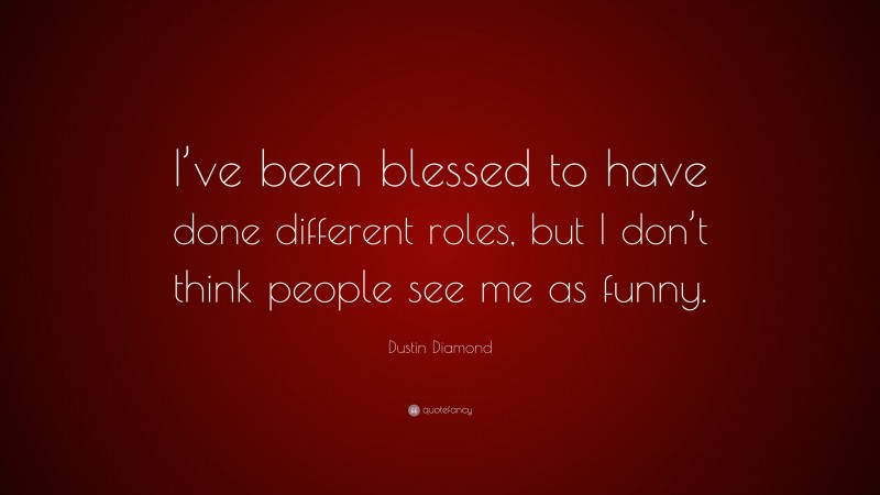 Dustin Diamond Quote: “I’ve been blessed to have done different roles, but I don’t think people see me as funny.”