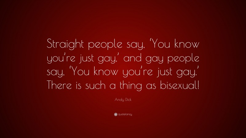 Andy Dick Quote: “Straight people say, ‘You know you’re just gay,’ and gay people say, ‘You know you’re just gay.’ There is such a thing as bisexual!”