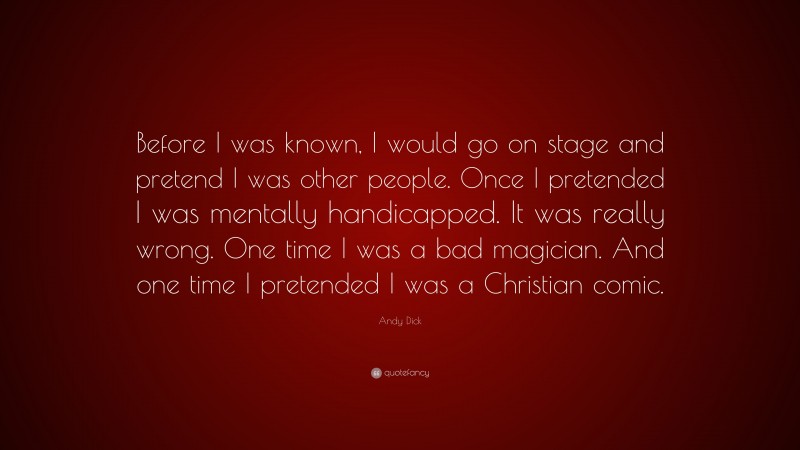 Andy Dick Quote: “Before I was known, I would go on stage and pretend I was other people. Once I pretended I was mentally handicapped. It was really wrong. One time I was a bad magician. And one time I pretended I was a Christian comic.”