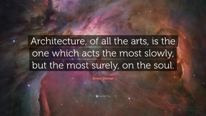 Ernest Dimnet Quote: “Architecture, of all the arts, is the one which acts the most slowly, but the most surely, on the soul.”