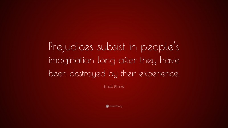 Ernest Dimnet Quote: “Prejudices subsist in people’s imagination long after they have been destroyed by their experience.”