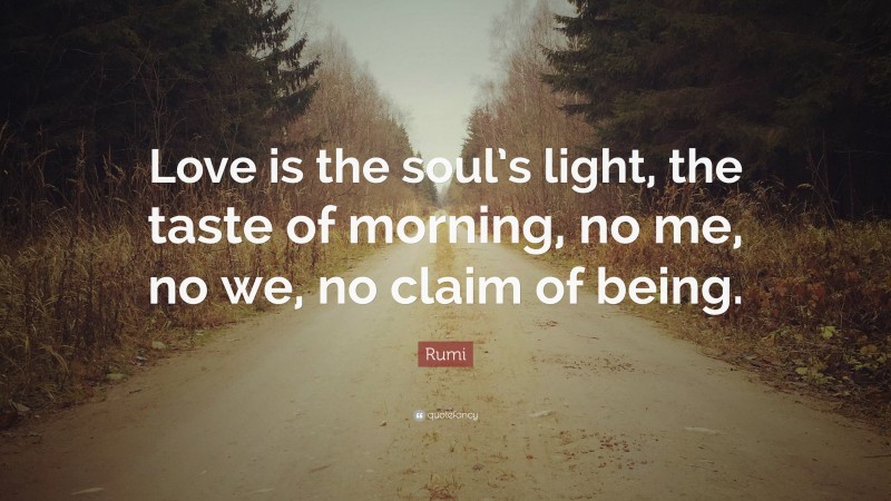 Rumi Quote: “Love is the soul’s light, the taste of morning, no me, no we, no claim of being.”