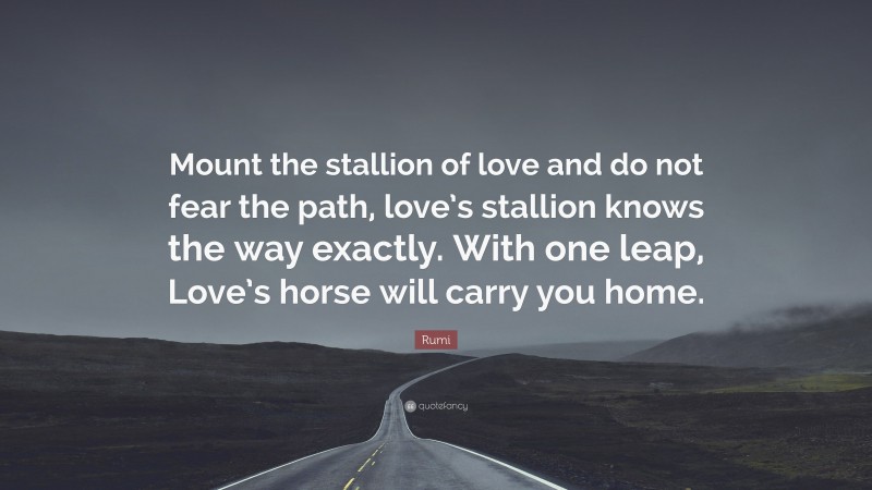 Rumi Quote: “Mount the stallion of love and do not fear the path, love’s stallion knows the way exactly. With one leap, Love’s horse will carry you home.”