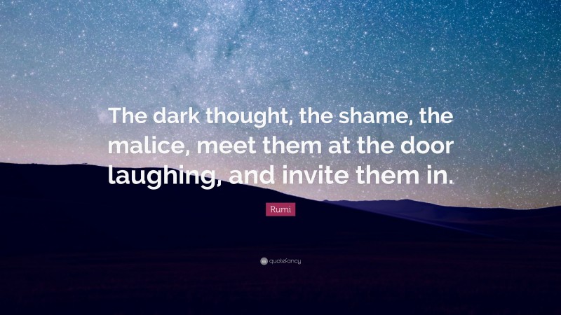 Rumi Quote: “The dark thought, the shame, the malice, meet them at the door laughing, and invite them in.”