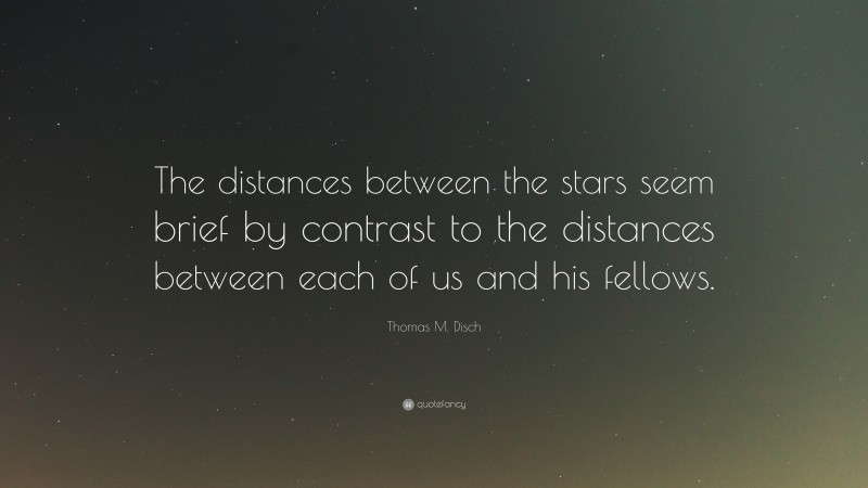 Thomas M. Disch Quote: “The distances between the stars seem brief by contrast to the distances between each of us and his fellows.”