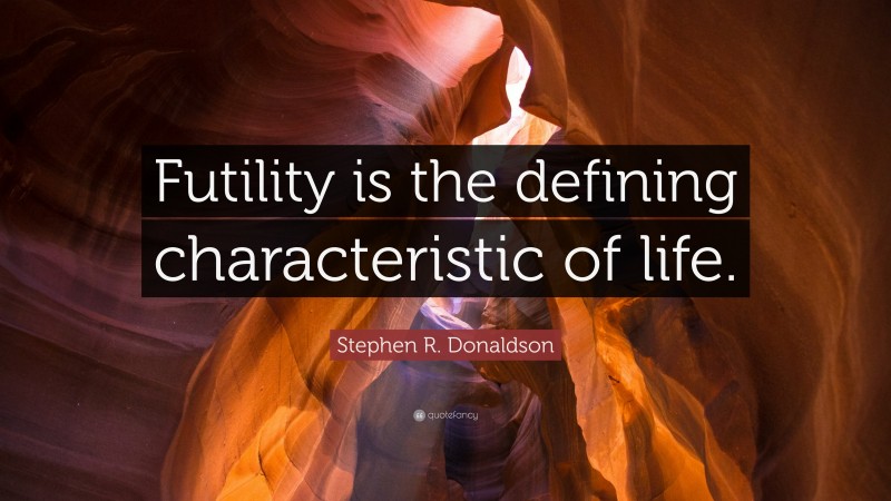 Stephen R. Donaldson Quote: “Futility is the defining characteristic of life.”