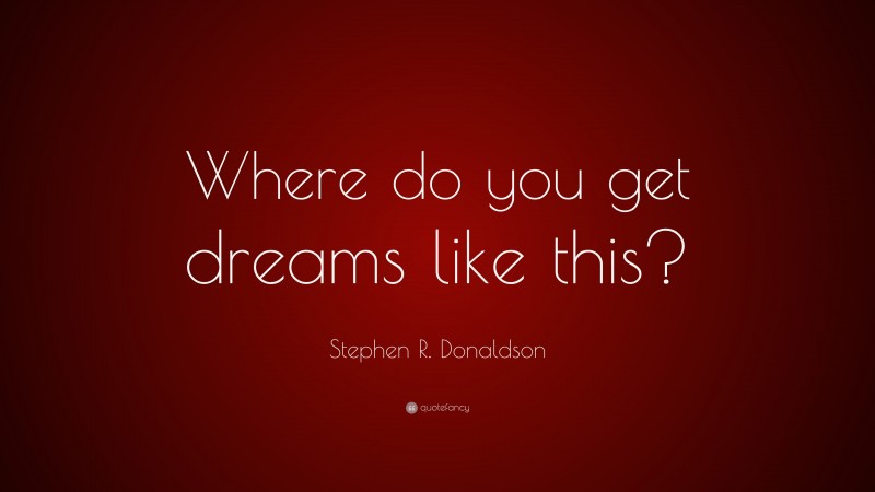 Stephen R. Donaldson Quote: “Where do you get dreams like this?”