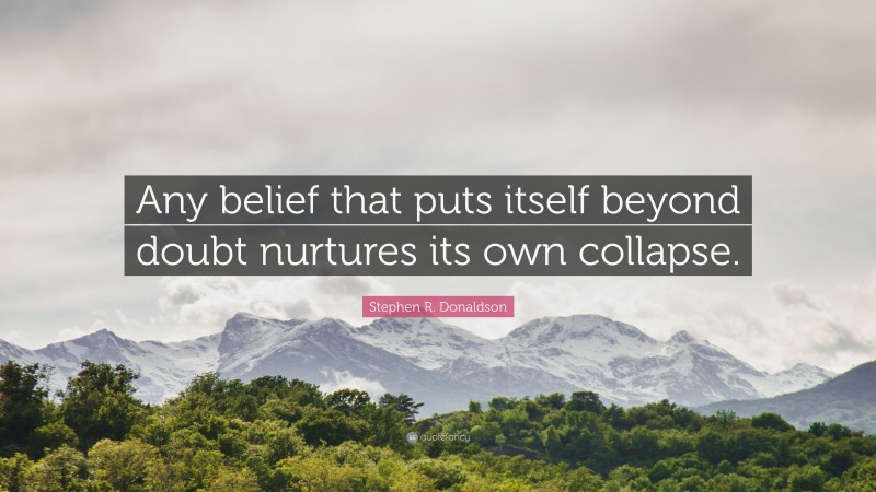 Stephen R. Donaldson Quote: “Any belief that puts itself beyond doubt nurtures its own collapse.”