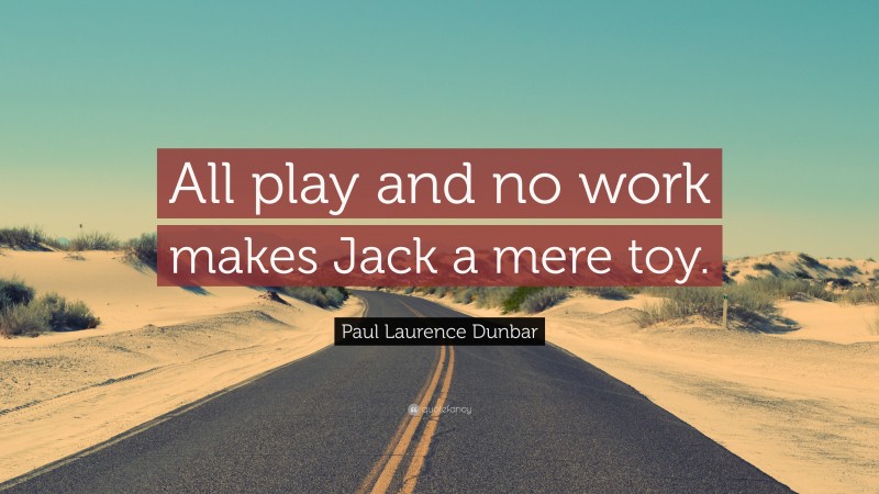 Paul Laurence Dunbar Quote: “All play and no work makes Jack a mere toy.”