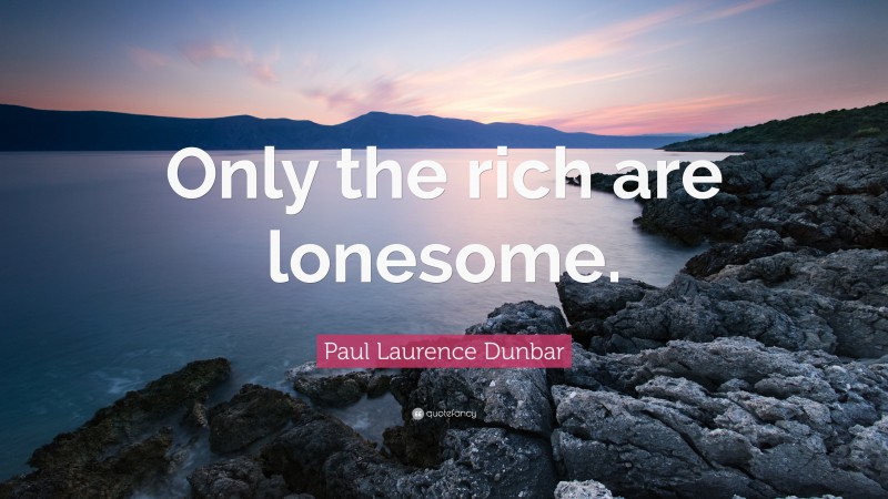 Paul Laurence Dunbar Quote: “Only the rich are lonesome.”