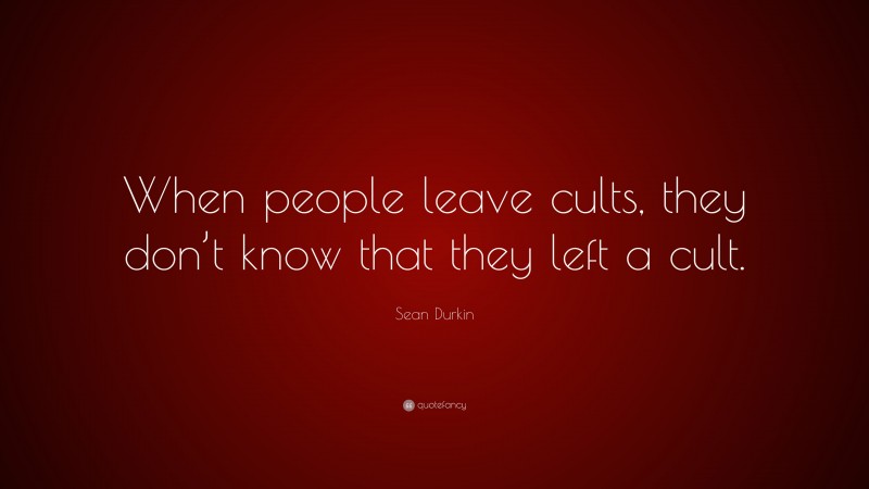 Sean Durkin Quote: “When people leave cults, they don’t know that they left a cult.”