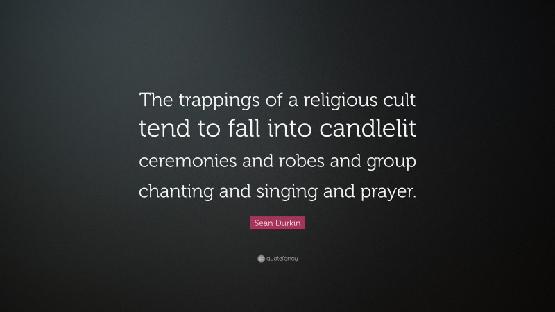 Sean Durkin Quote: “The trappings of a religious cult tend to fall into candlelit ceremonies and robes and group chanting and singing and prayer.”