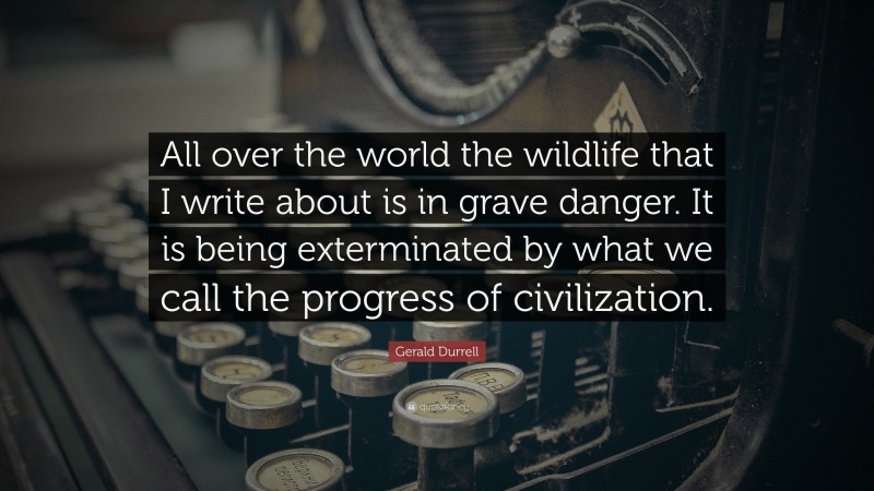 Gerald Durrell Quote: “All over the world the wildlife that I write about is in grave danger. It is being exterminated by what we call the progress of civilization.”