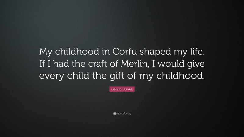 Gerald Durrell Quote: “My childhood in Corfu shaped my life. If I had the craft of Merlin, I would give every child the gift of my childhood.”