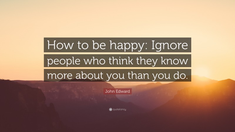 John Edward Quote: “How to be happy: Ignore people who think they know more about you than you do.”
