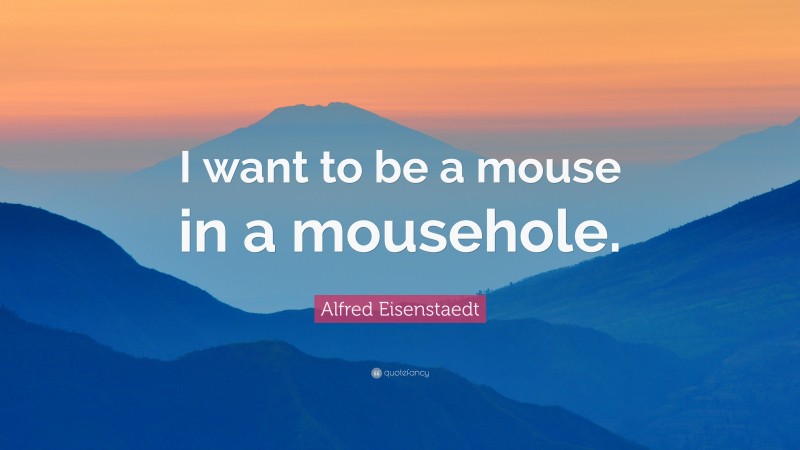 Alfred Eisenstaedt Quote: “I want to be a mouse in a mousehole.”