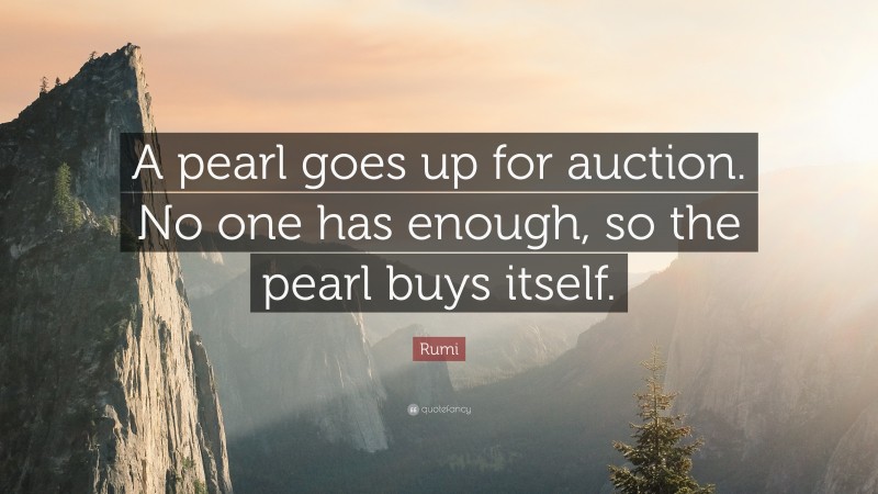 Rumi Quote: “A pearl goes up for auction. No one has enough, so the pearl buys itself.”