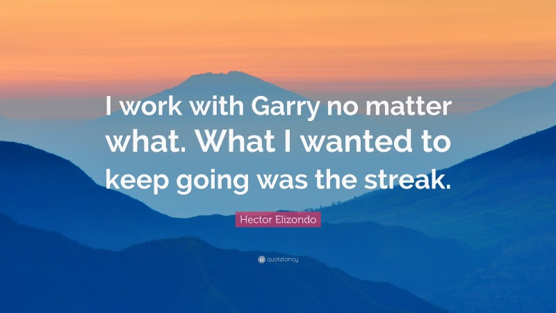 Hector Elizondo Quote: “I work with Garry no matter what. What I wanted to keep going was the streak.”