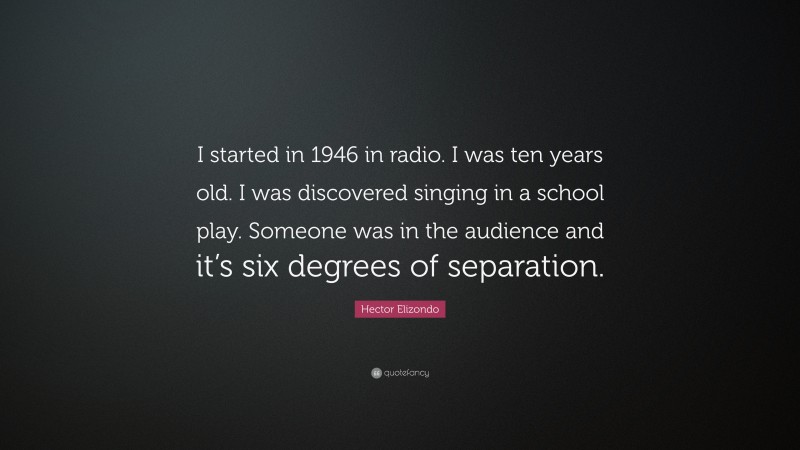 Hector Elizondo Quote: “I started in 1946 in radio. I was ten years old. I was discovered singing in a school play. Someone was in the audience and it’s six degrees of separation.”