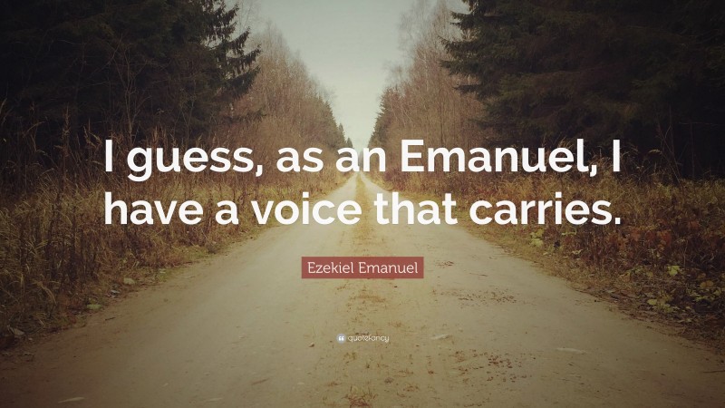 Ezekiel Emanuel Quote: “I guess, as an Emanuel, I have a voice that carries.”