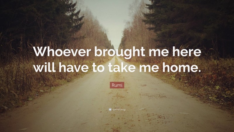 Rumi Quote: “Whoever brought me here will have to take me home.”