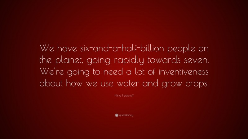 Nina Fedoroff Quote: “We have six-and-a-half-billion people on the planet, going rapidly towards seven. We’re going to need a lot of inventiveness about how we use water and grow crops.”
