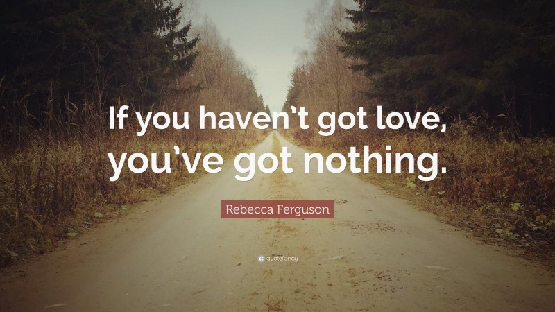 Rebecca Ferguson Quote: “If you haven’t got love, you’ve got nothing.”
