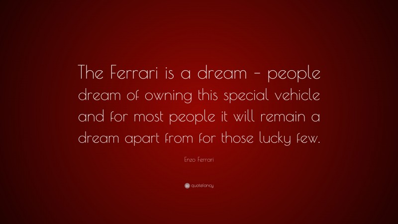 Enzo Ferrari Quote: “The Ferrari is a dream – people dream of owning this special vehicle and for most people it will remain a dream apart from for those lucky few.”