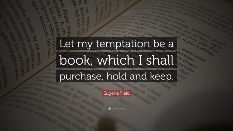 Eugene Field Quote: “Let my temptation be a book, which I shall purchase, hold and keep.”