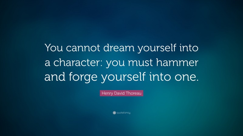 Henry David Thoreau Quote: “You cannot dream yourself into a character: you must hammer and forge yourself into one.”