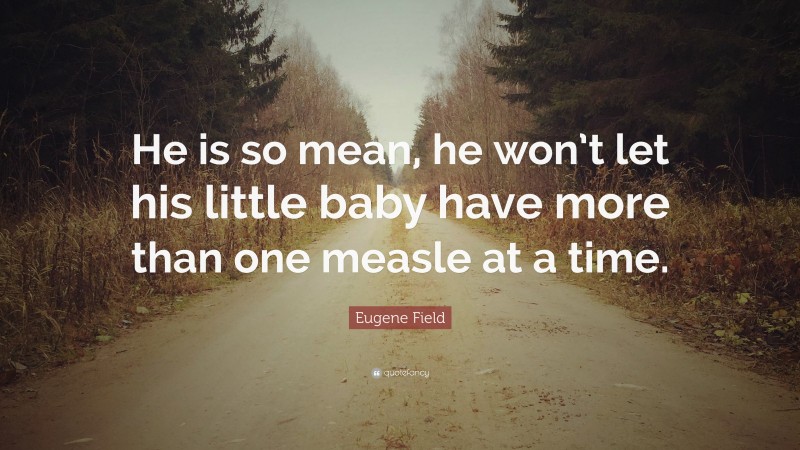 Eugene Field Quote: “He is so mean, he won’t let his little baby have more than one measle at a time.”