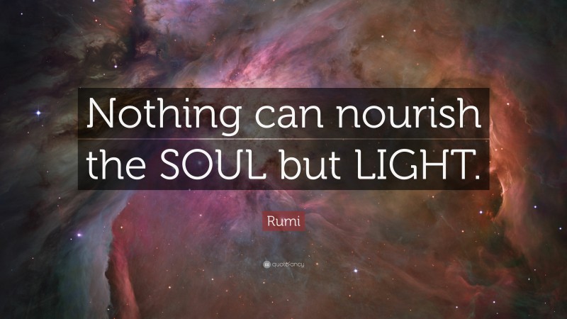 Rumi Quote: “Nothing can nourish the SOUL but LIGHT.”